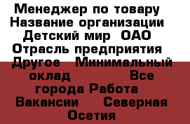 Менеджер по товару › Название организации ­ Детский мир, ОАО › Отрасль предприятия ­ Другое › Минимальный оклад ­ 30 000 - Все города Работа » Вакансии   . Северная Осетия